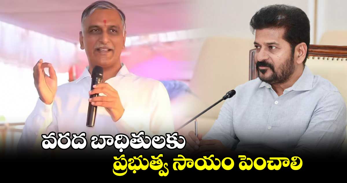 వరద బాధితులకు ప్రభుత్వ సాయం పెంచాలి : మాజీ మంత్రి హరీశ్ రావు