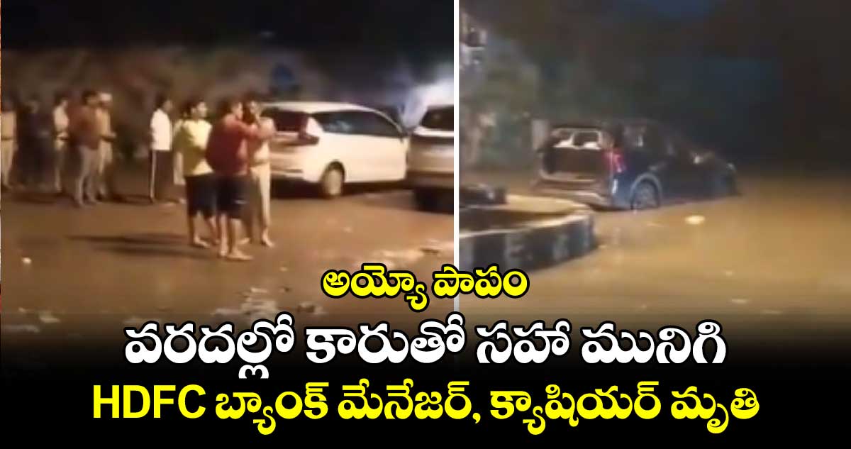 అయ్యో పాపం : వరదల్లో కారుతో సహా మునిగి HDFC బ్యాంక్ మేనేజర్, క్యాషియర్ మృతి