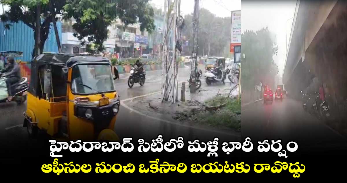 హైదరాబాద్ సిటీలో మళ్లీ భారీ వర్షం : ఆఫీసుల నుంచి ఒకేసారి బయటకు రావొద్దు