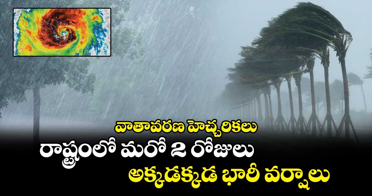 వాతావరణ హెచ్చరికలు : రాష్ట్రంలో మరో 2 రోజులు అక్కడక్కడ భారీ వర్షాలు