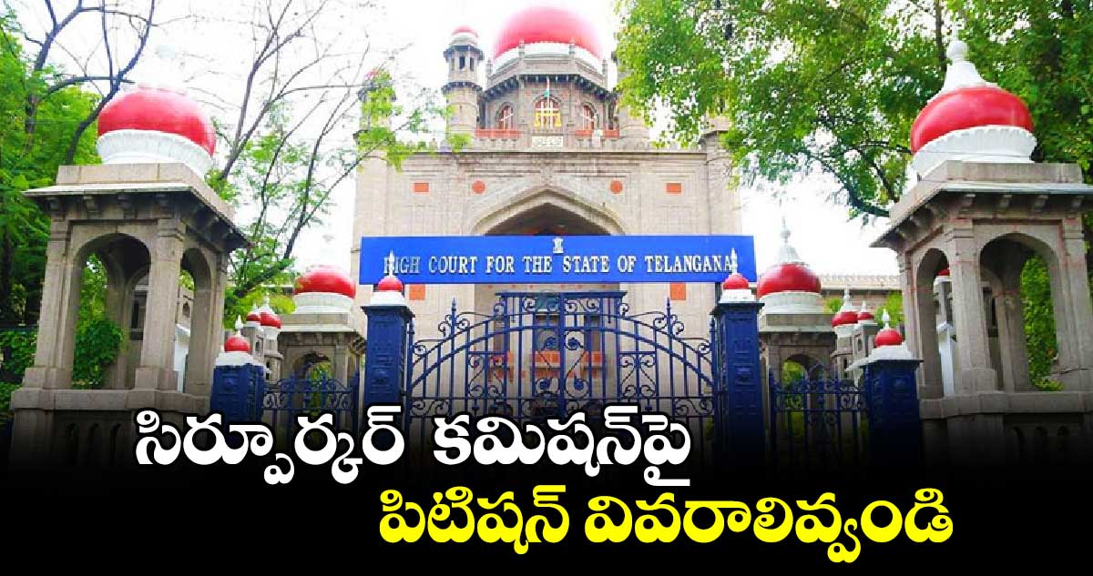 సిర్పూర్కర్ కమిషన్పై పిటిషన్ వివరాలివ్వండి: హైకోర్టు