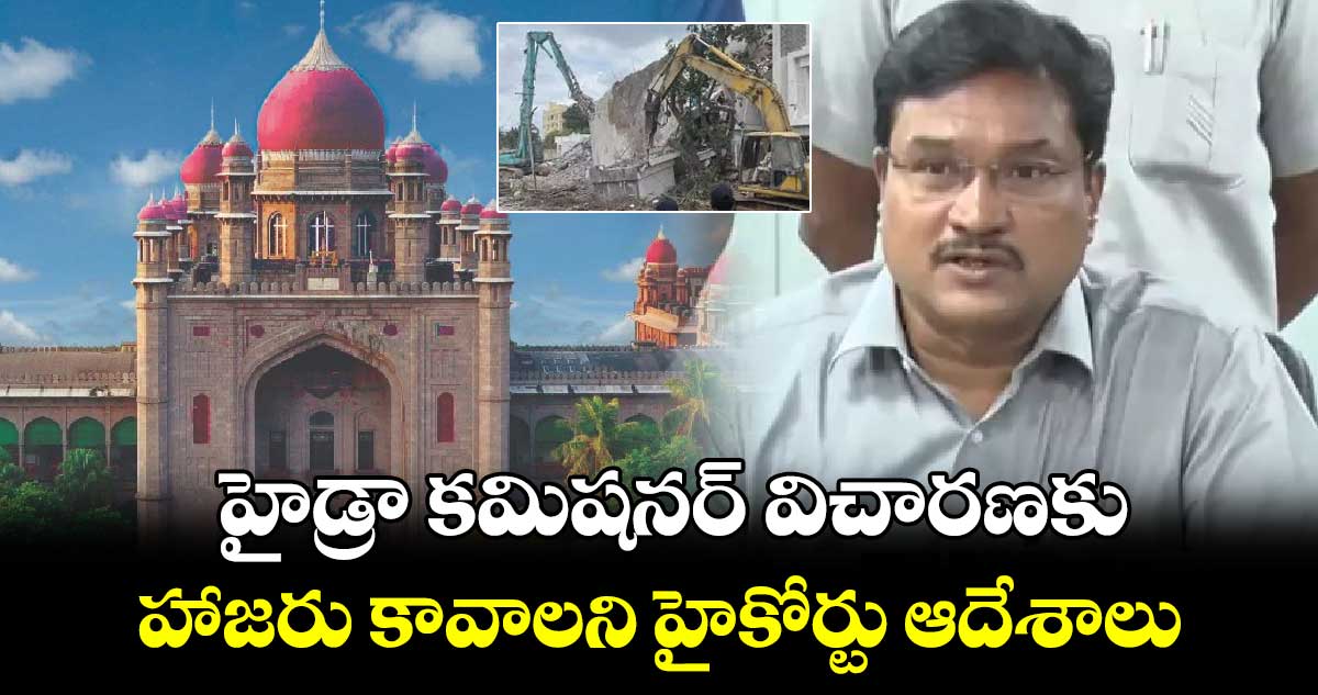 హైడ్రా కమిషనర్ విచారణకు హాజరు కావాలని హైకోర్టు ఆదేశాలు