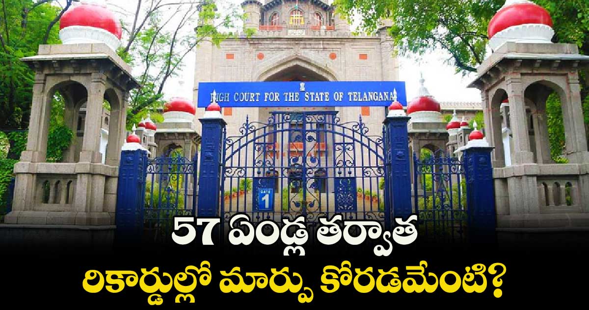57 ఏండ్ల తర్వాత రికార్డుల్లో మార్పు కోరడమేంటి?: హైకోర్టు