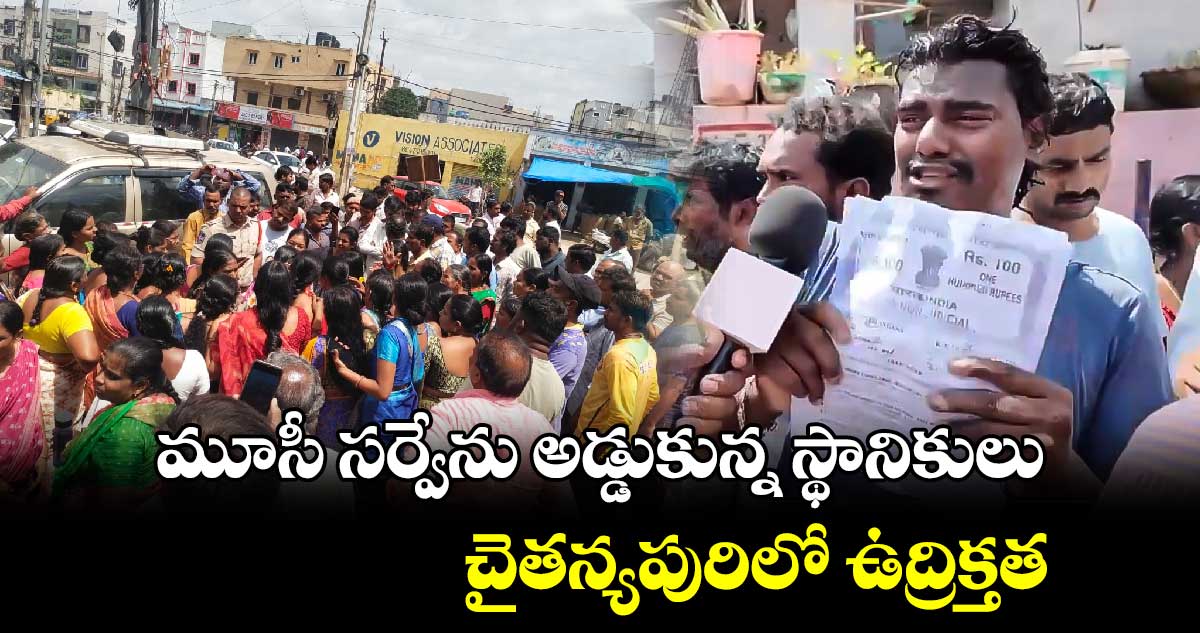 మూసీ సర్వేను అడ్డుకున్న స్థానికులు ..చైతన్యపురిలో ఉద్రిక్తత