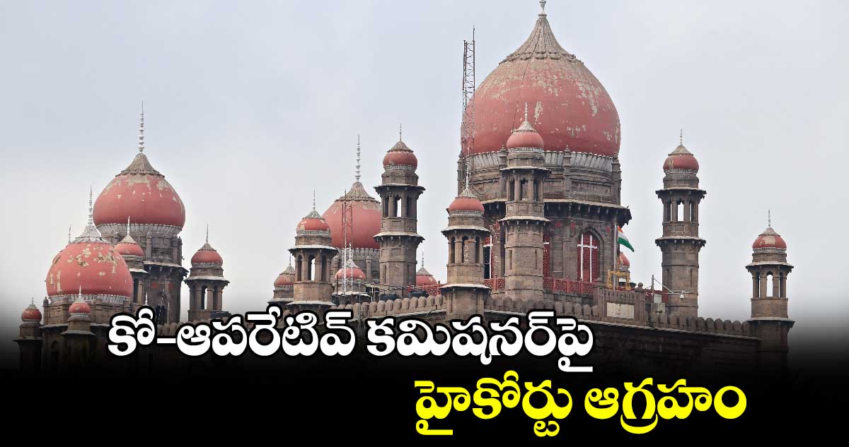 కో– ఆపరేటివ్‌‌‌‌ కమిషనర్‌‌‌‌పై హైకోర్టు ఆగ్రహం