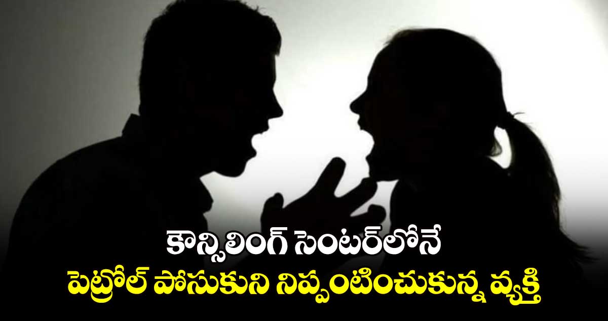 కౌన్సిలింగ్ సెంటర్⁬లోనే..పెట్రోల్ పోసుకుని నిప్పంటించుకున్న వ్యక్తి  