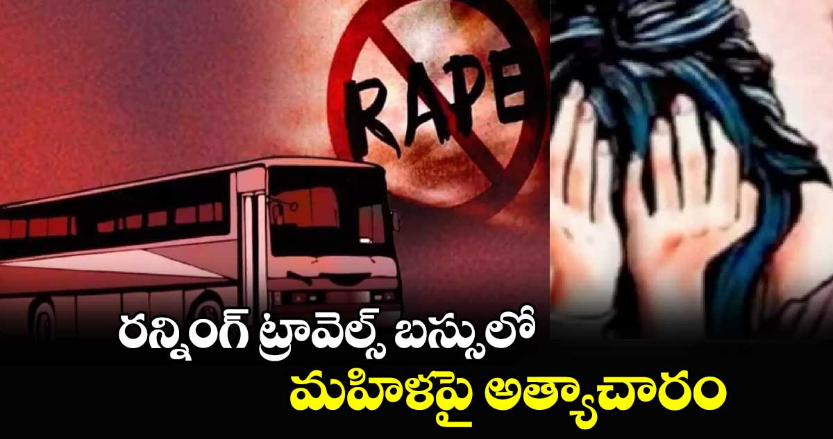 రన్నింగ్ ట్రావెల్స్ బస్సులో మహిళపై అత్యాచారం