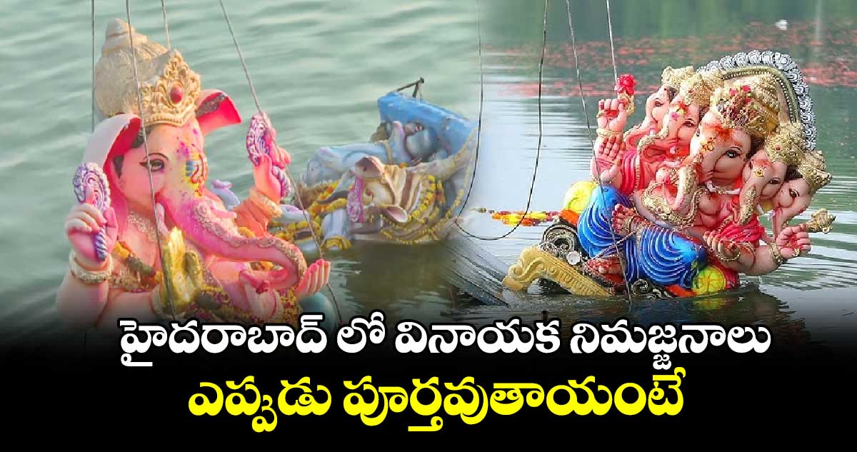 హైదరాబాద్​ లో వినాయక నిమజ్జనాలు ఎప్పుడు పూర్తవుతాయంటే...