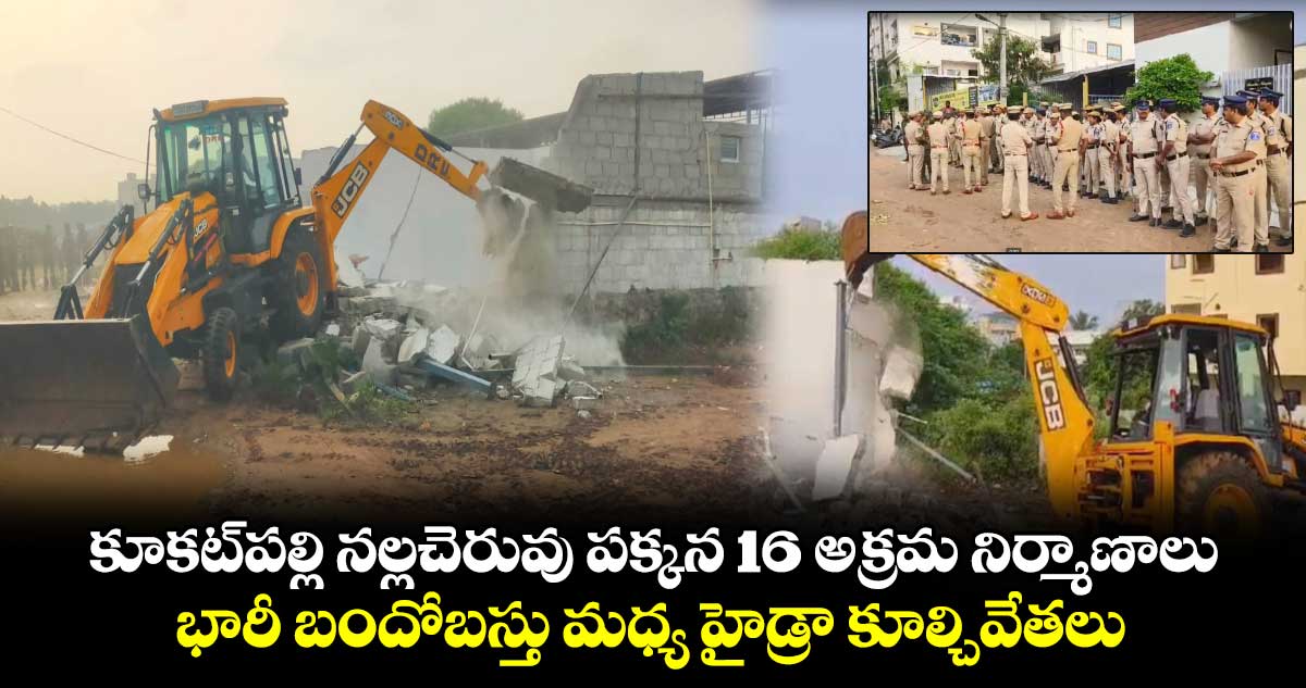 కూకట్‌పల్లి నల్లచెరువు పక్కన 16 అక్రమ నిర్మాణాలు : భారీ బందోబస్తు మధ్య హైడ్రా కూల్చివేతలు