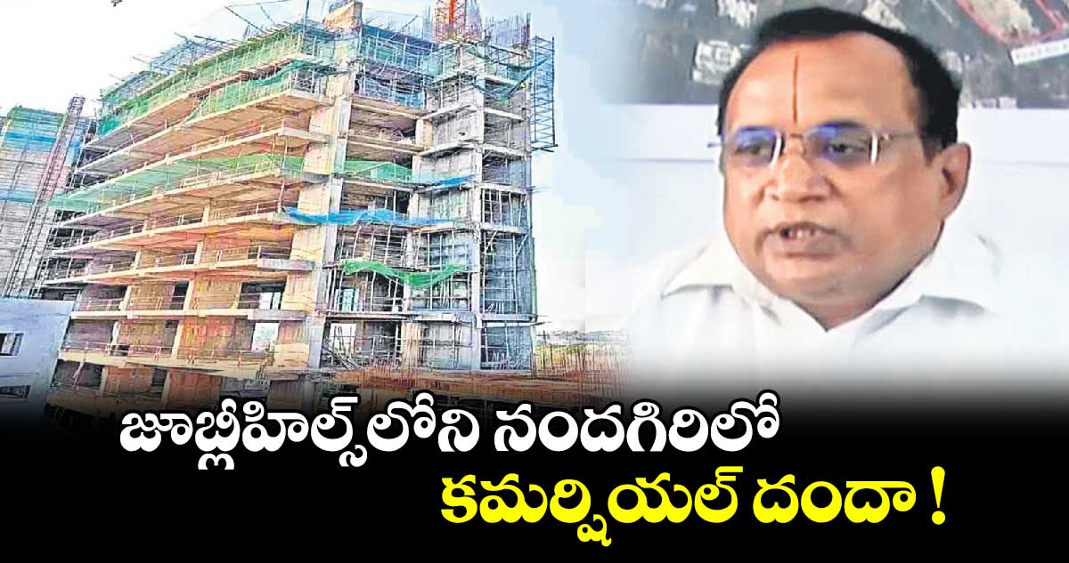 జూబ్లీహిల్స్⁬లోని నందగిరిలో కమర్షియల్ దందా !