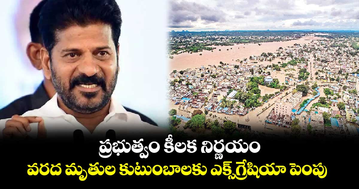 ప్రభుత్వం కీలక నిర్ణయం.. వరద మృతుల కుటుంబాలకు ఎక్స్‌గ్రేషియా పెంపు