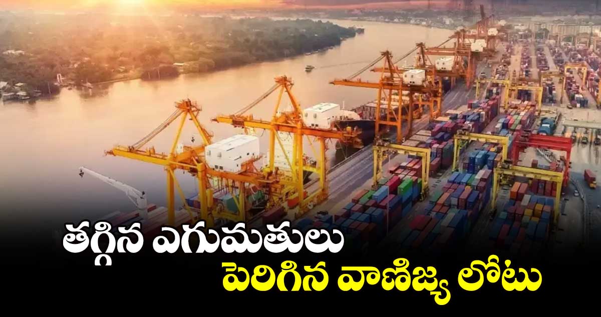 తగ్గిన ఎగుమతులు .. పెరిగిన వాణిజ్య లోటు