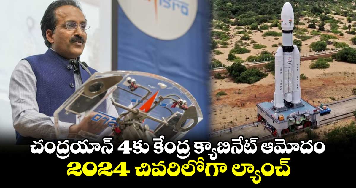 చంద్రయాన్ 4కు కేంద్ర క్యాబినేట్ ఆమోదం.. 2024 చివరిలోగా ల్యాంచ్ : ఇస్రో ఛైర్మన్ 