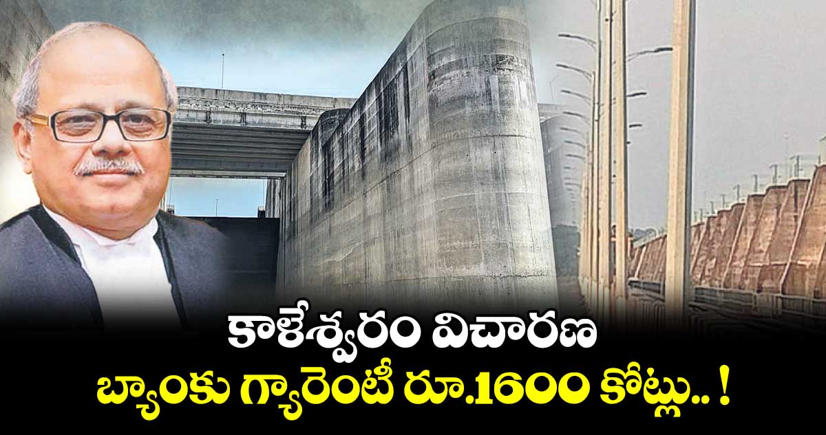 కాళేశ్వరం విచారణ: బ్యాంకు గ్యారెంటీ రూ.1600 కోట్లు.. !