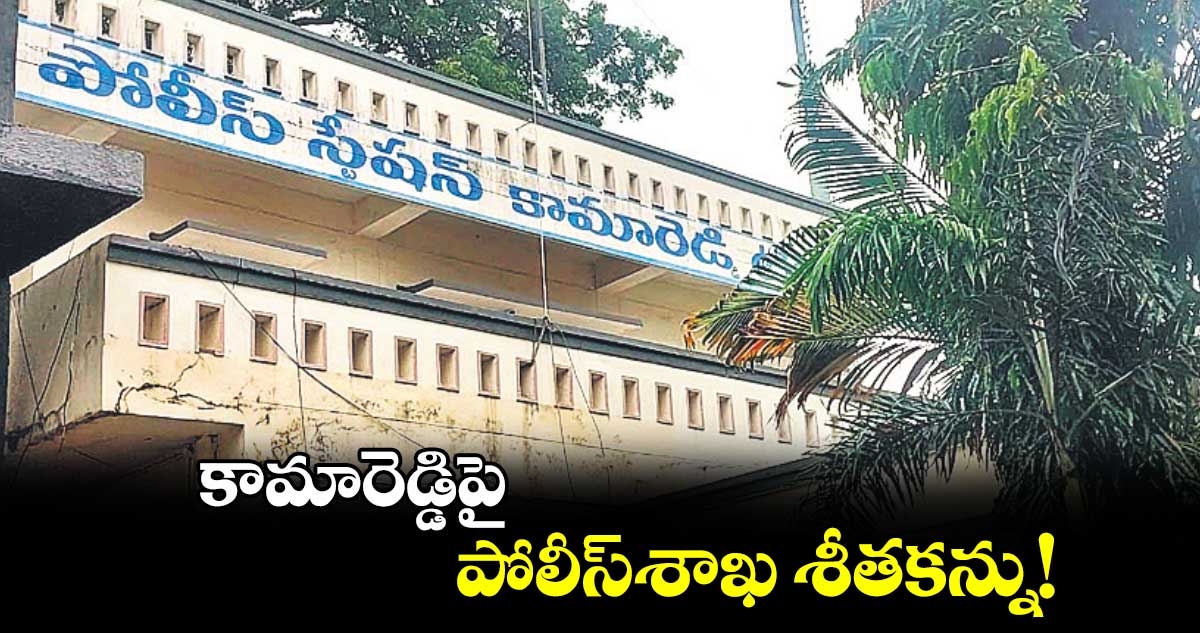 కామారెడ్డిపై పోలీస్​శాఖ శీతకన్ను!