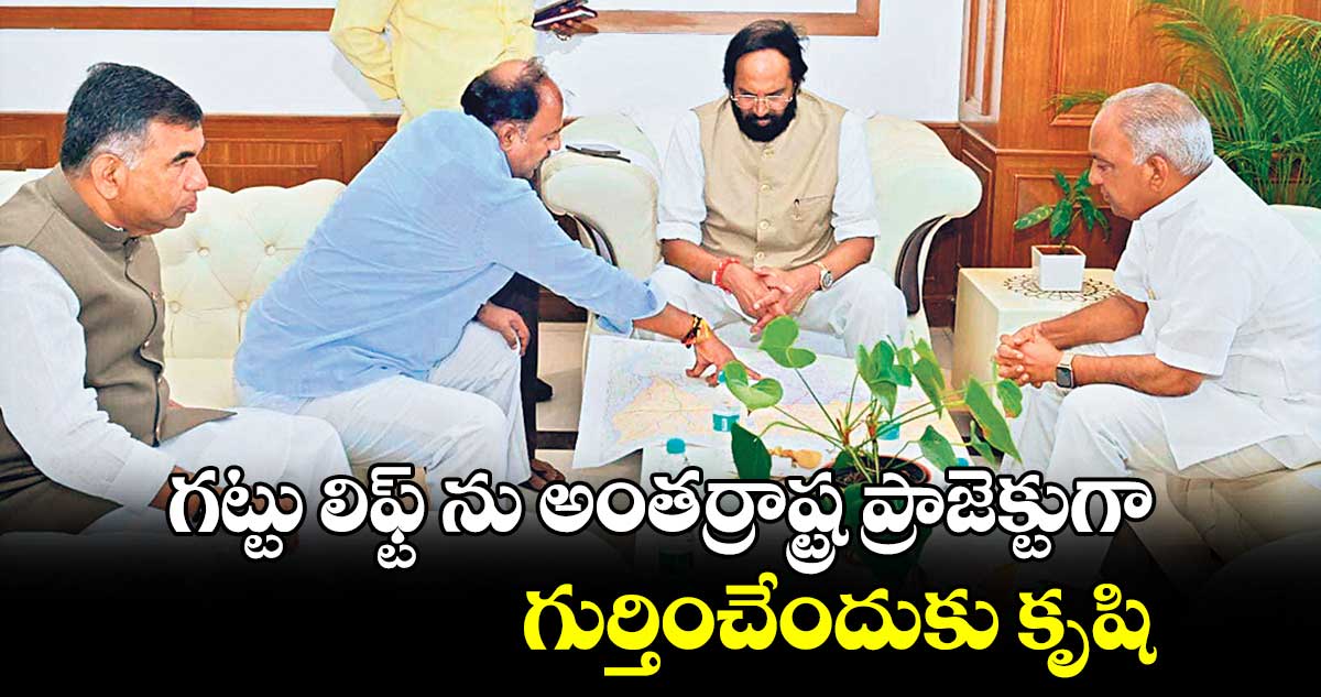 గట్టు లిఫ్ట్ ను అంతర్రాష్ట్ర ప్రాజెక్టుగా గుర్తించేందుకు కృషి