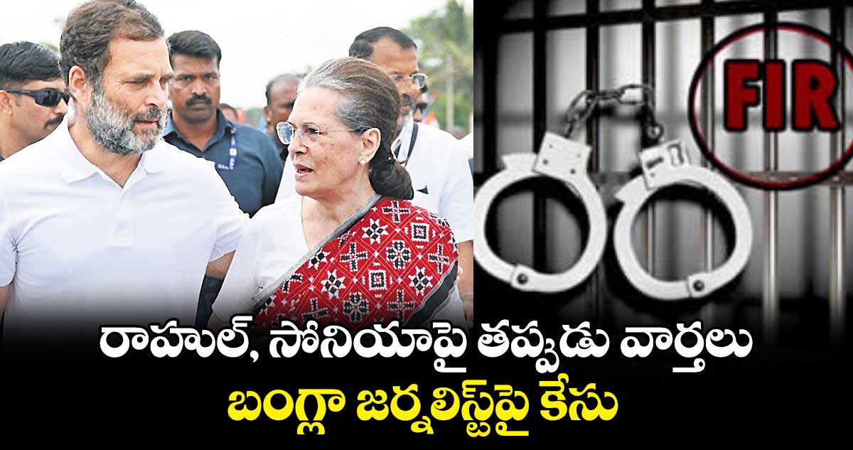 రాహుల్, సోనియాపై తప్పుడు వార్తలు.. బంగ్లా జర్నలిస్ట్పై కేసు
