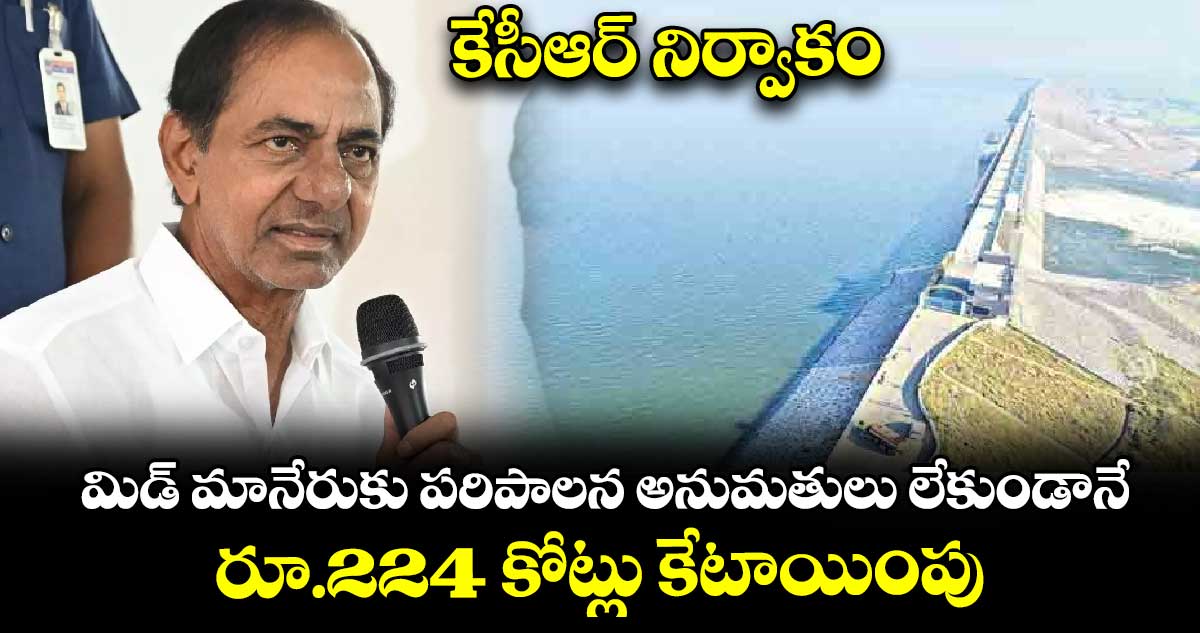 కేసీఆర్ నిర్వాకం.. మిడ్ మానేరుకు పరిపాలన అనుమతులు లేకుండానే రూ.224 కోట్లు కేటాయింపు