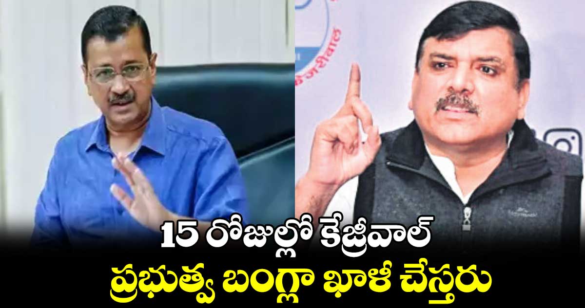 15 రోజుల్లో కేజ్రీవాల్ ప్రభుత్వ బంగ్లా ఖాళీ చేస్తరు