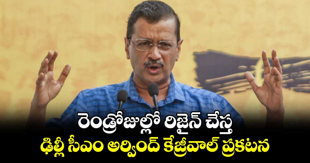 రెండ్రోజుల్లో రిజైన్​ చేస్త ... ఢిల్లీ సీఎం అర్వింద్ కేజ్రీవాల్​ ప్రకటన