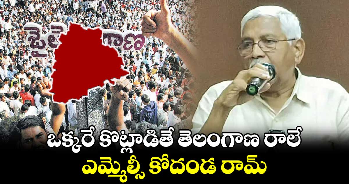 ఒక్కరే కొట్లాడితే తెలంగాణ రాలే.. ఎమ్మెల్సీ కోదండ రామ్