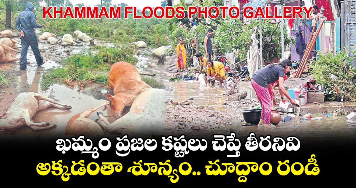 KHAMMAM FLOODS PHOTO GALLERY: ఖమ్మం ప్రజల కష్టలు చెప్తే తీరనివి : అక్కడంతా శూన్యం.. చూద్దాం రండీ