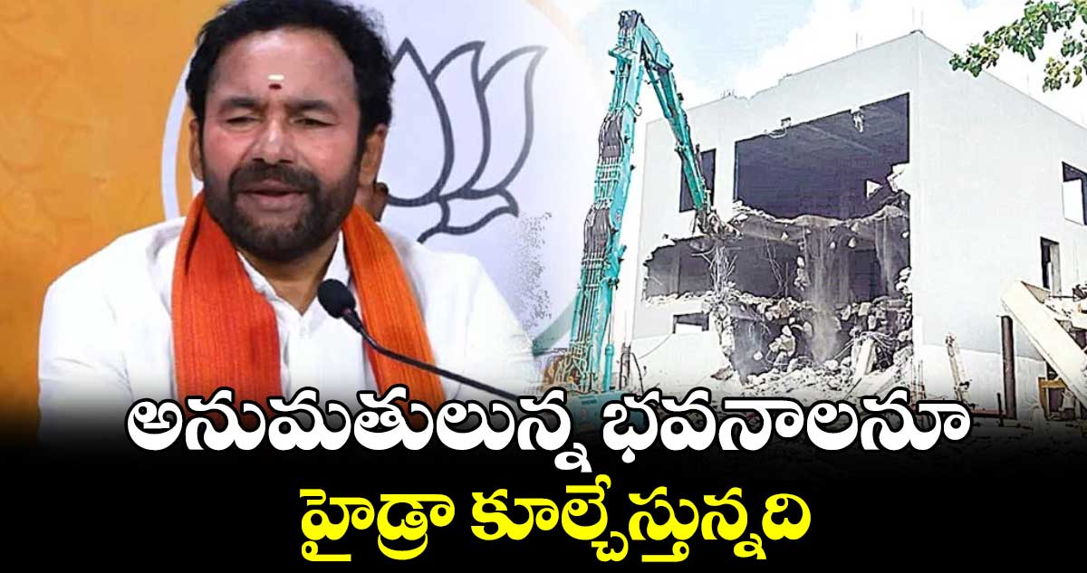 అనుమతులున్న భవనాలనూహైడ్రా కూల్చేస్తున్నది : కిషన్ రెడ్డి