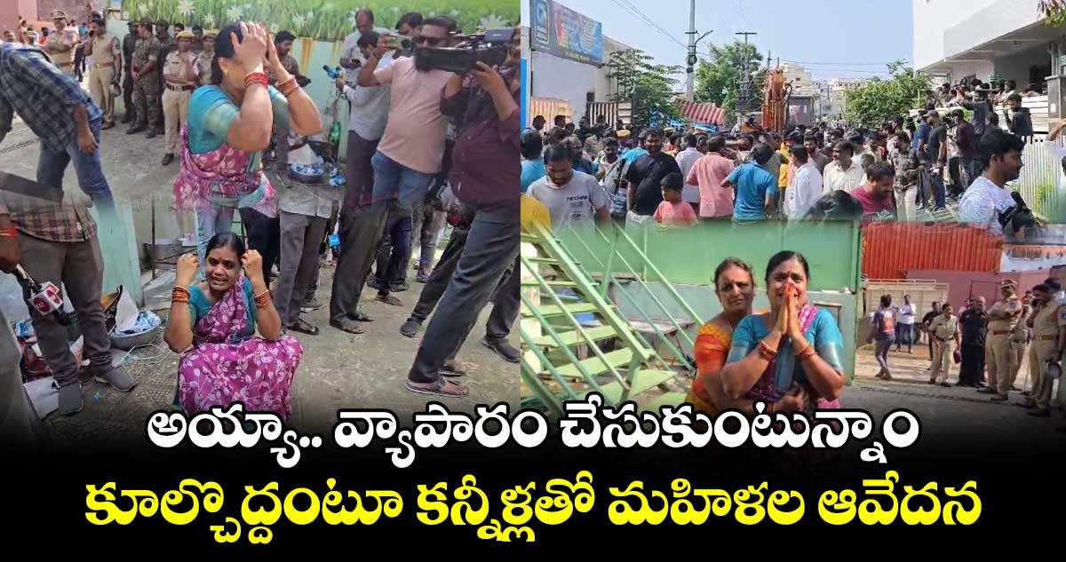 అయ్యా.. వ్యాపారం చేసుకుంటున్నాం.. కూల్చొద్దంటూ కన్నీళ్లతో మహిళల ఆవేదన