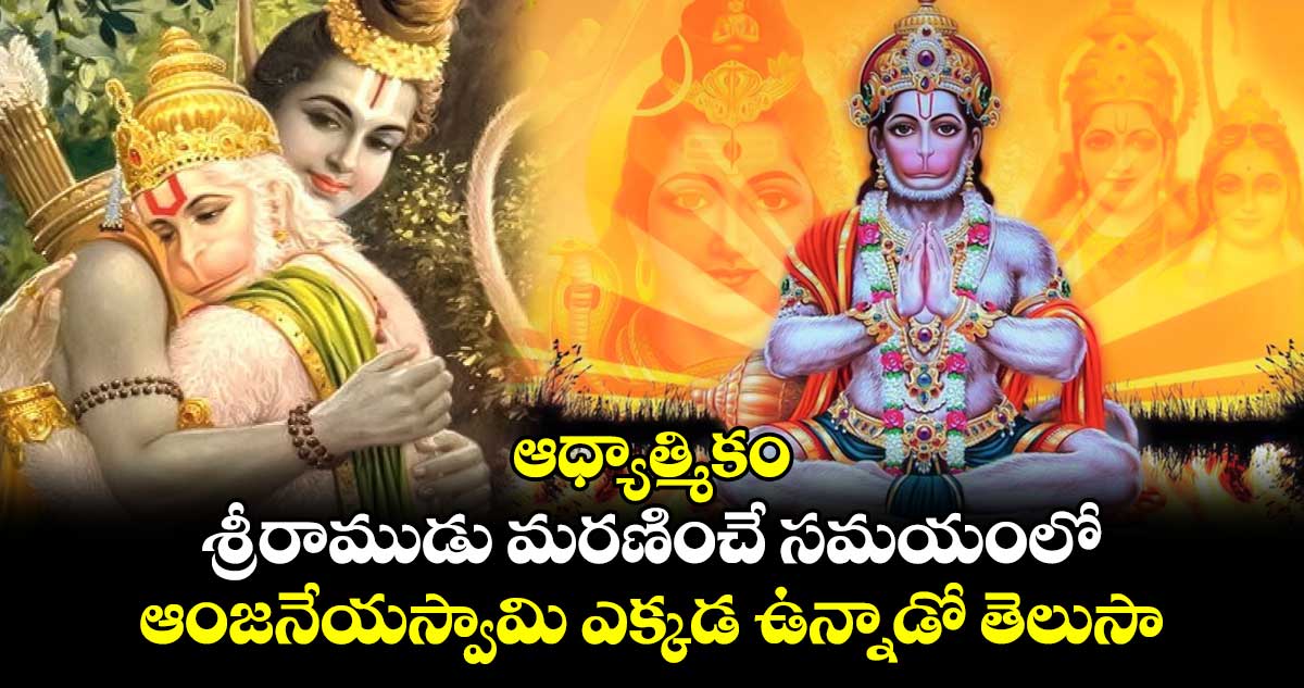 ఆధ్యాత్మికం: శ్రీరాముడు మరణించే సమయంలో.. ఆంజనేయస్వామి ఎక్కడ ఉన్నాడో తెలుసా..