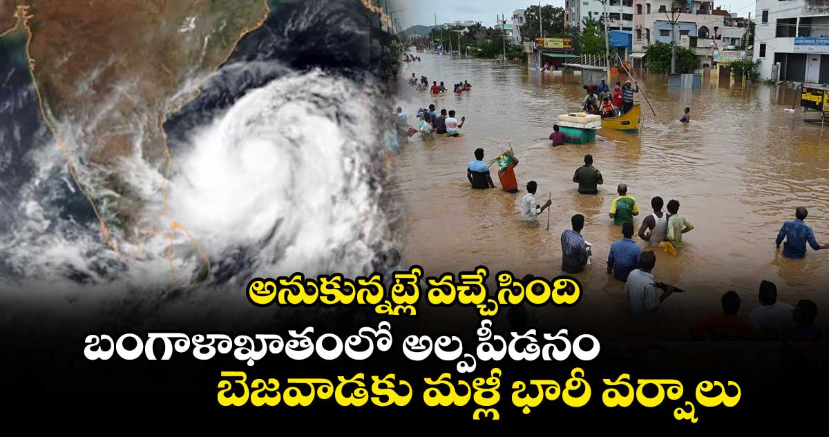 అనుకున్నట్లే వచ్చేసింది : బంగాళాఖాతంలో అల్పపీడనం.. బెజవాడకు మళ్లీ భారీ వర్షాలు