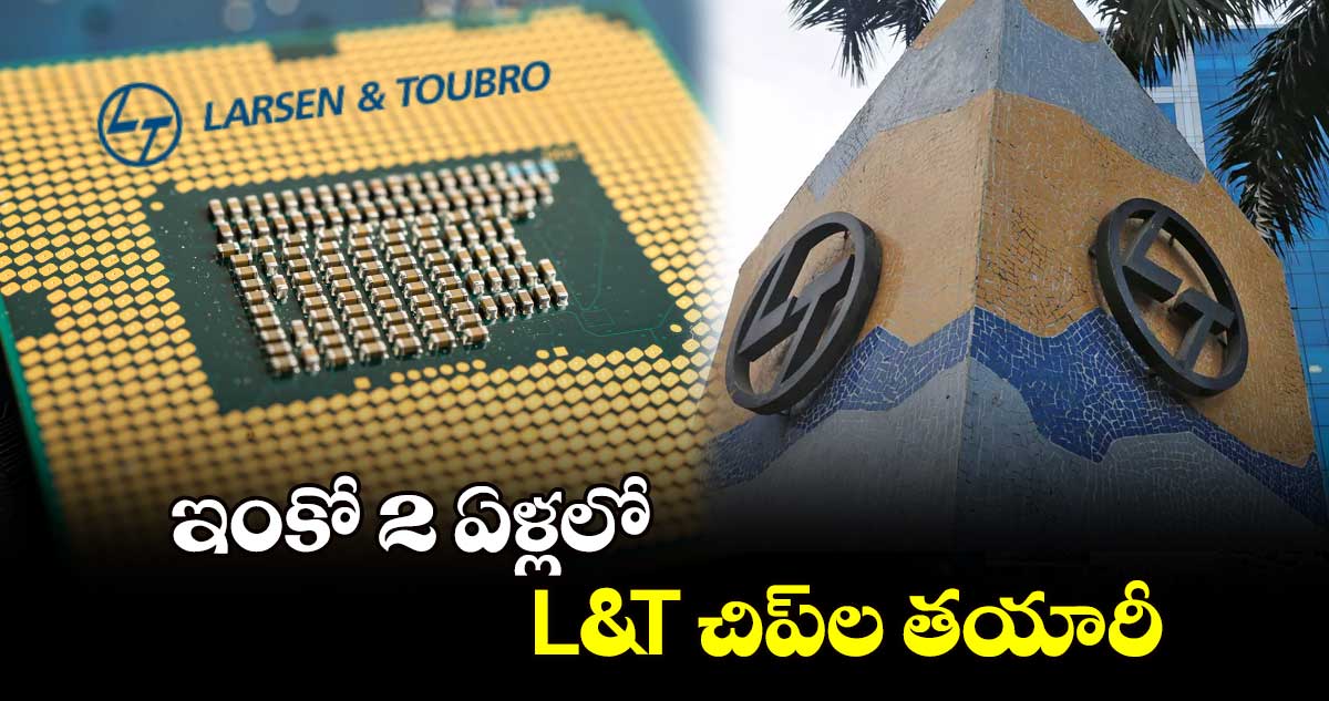 ఇంకో 2 ఏళ్లలో L&T చిప్‌‌‌‌‌‌‌‌ల తయారీ