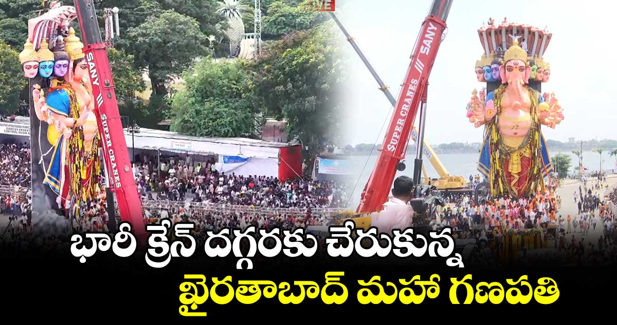 భారీ క్రేన్ దగ్గరకు చేరుకున్న ఖైరతాబాద్ మహా గణపతి