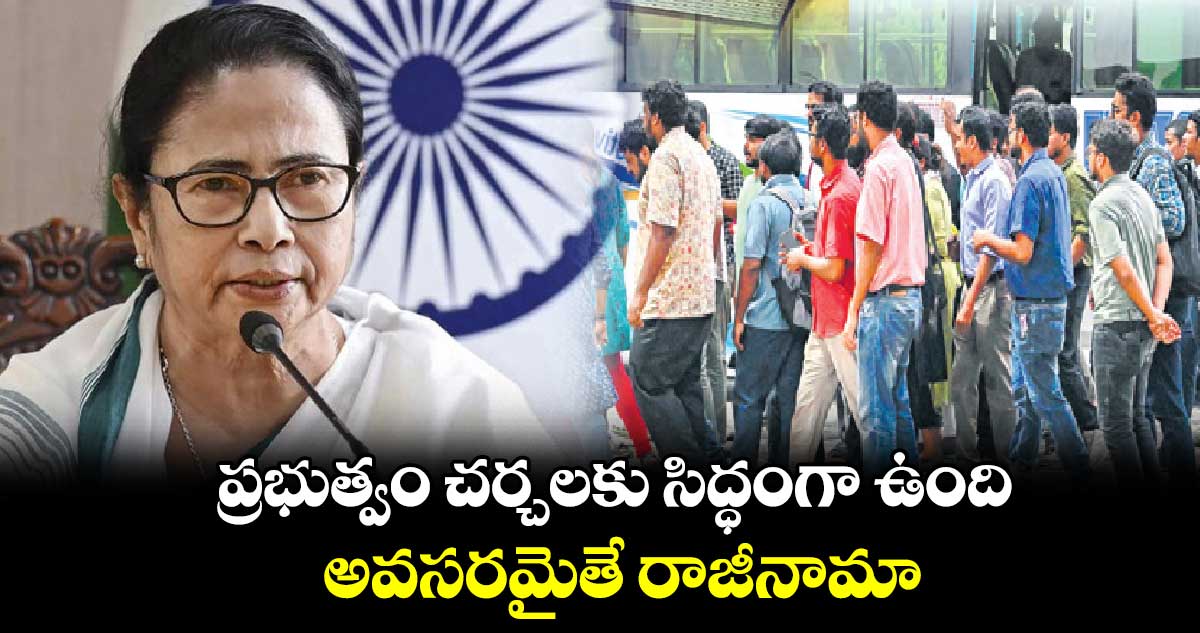 ప్రభుత్వం చర్చలకు సిద్ధంగా ఉంది..అవసరమైతే రాజీనామా:మమతాబెనర్జీ
