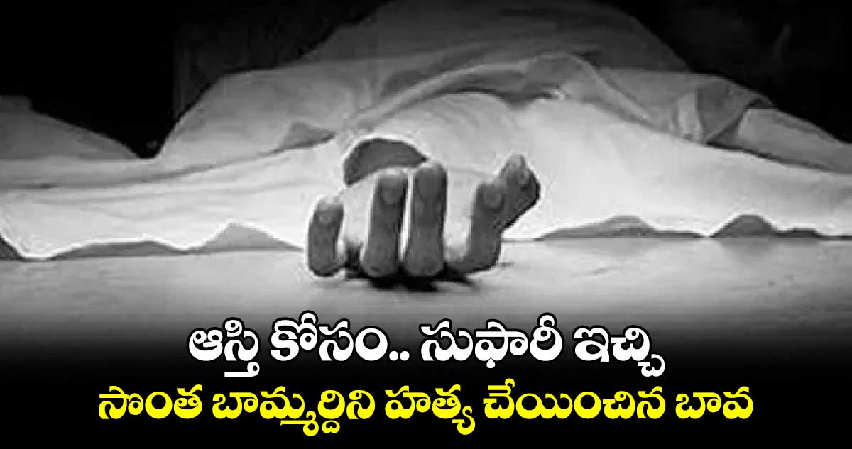 ఆస్తి కోసం సుఫారీ ఇచ్చి  సొంత బామ్మర్దిని హత్య చేయించిన బావ