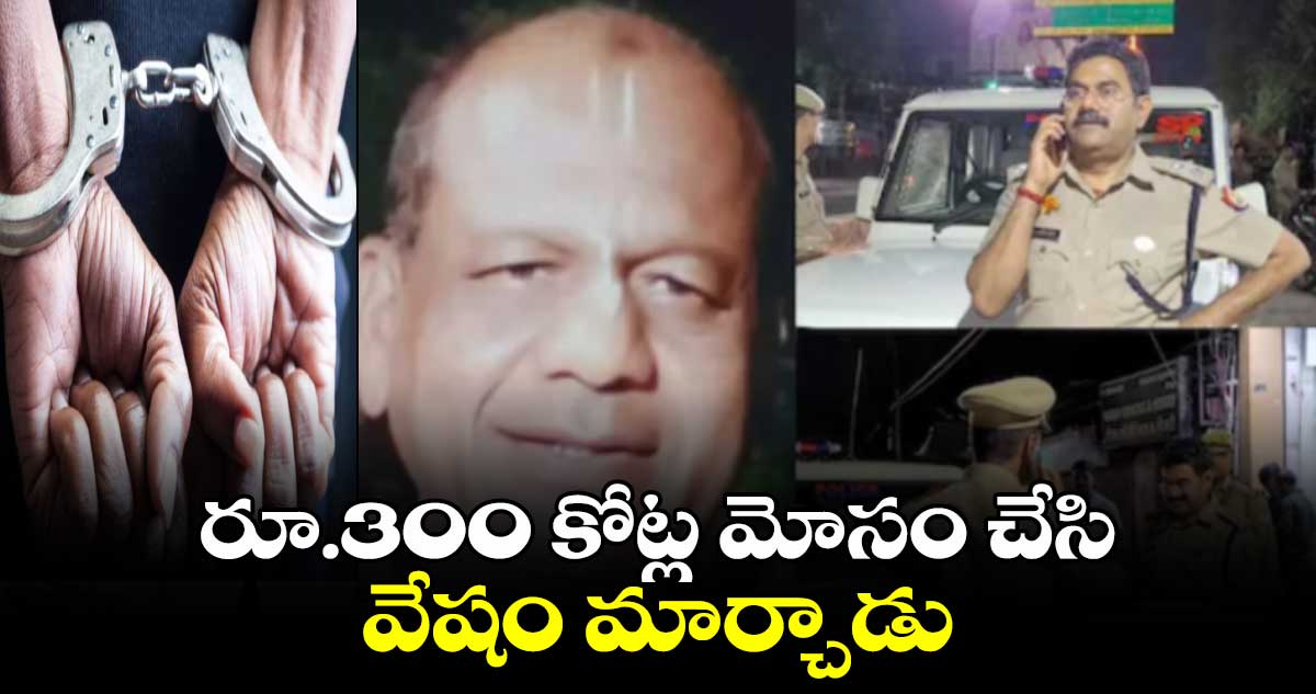 రూ.300 కోట్ల మోసం చేసి.. వేషం మార్చాడు : చివరికి