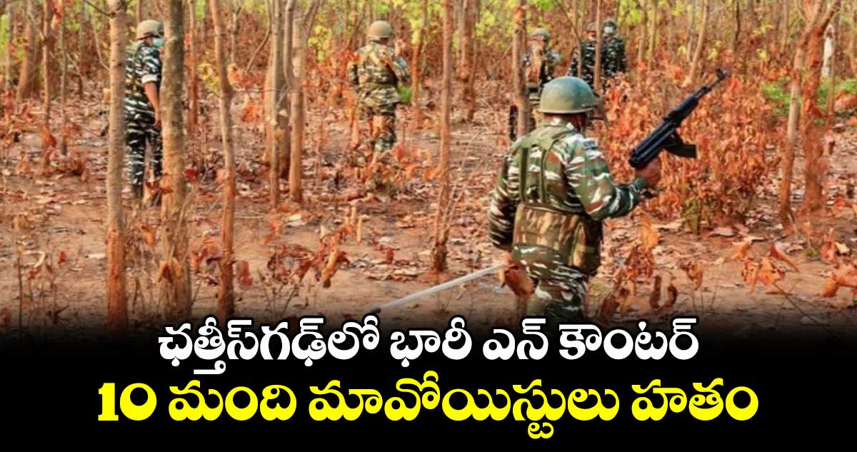 ఛత్తీస్గఢ్లో భారీ ఎన్ కౌంటర్.. 10 మంది మావోయిస్టులు హతం