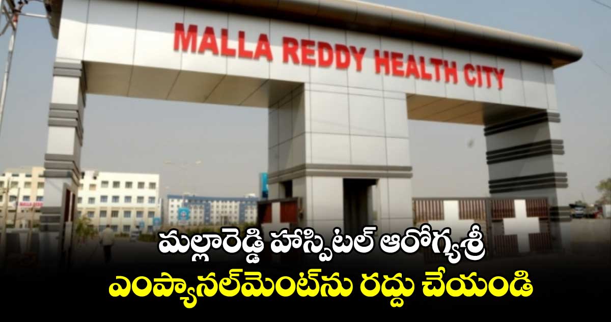 మల్లారెడ్డి హాస్పిటల్ ఆరోగ్యశ్రీ ఎంప్యానల్మెంట్ను రద్దు చేయండి