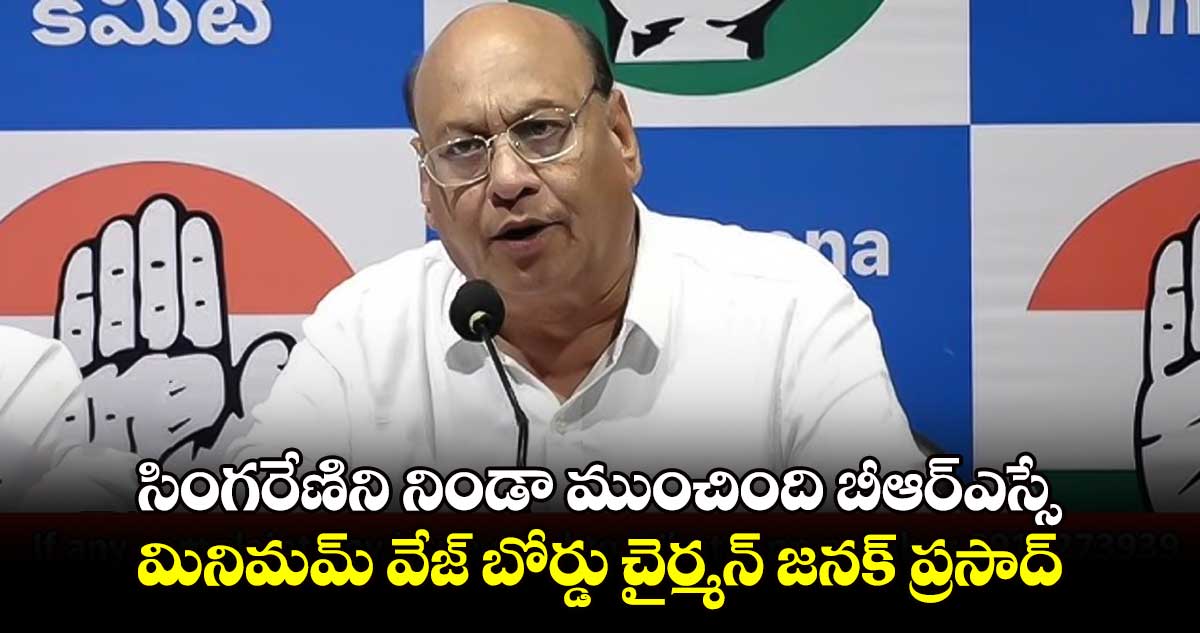 సింగరేణిని నిండా ముంచింది బీఆర్ఎస్సే : మినిమమ్ వేజ్ బోర్డు చైర్మన్ జనక్ ప్రసాద్ 