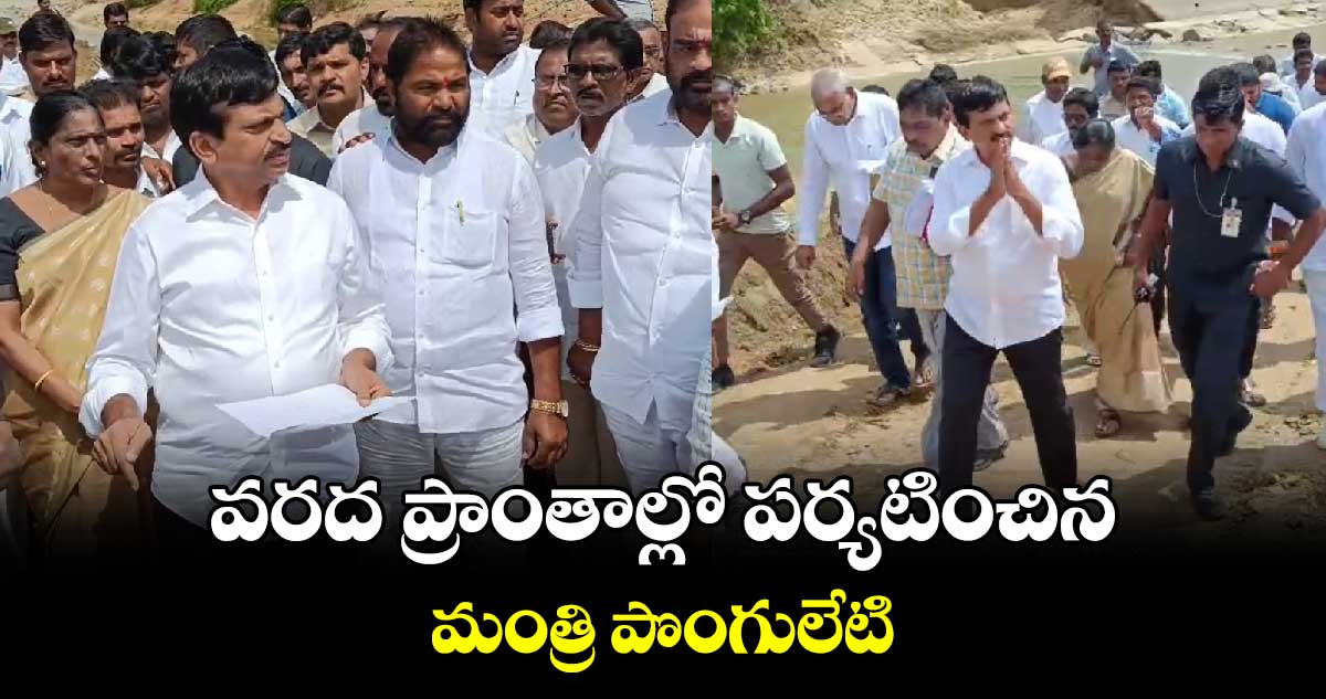 వరద ప్రాంతాల్లో పర్యటించిన మంత్రి పొంగులేటి