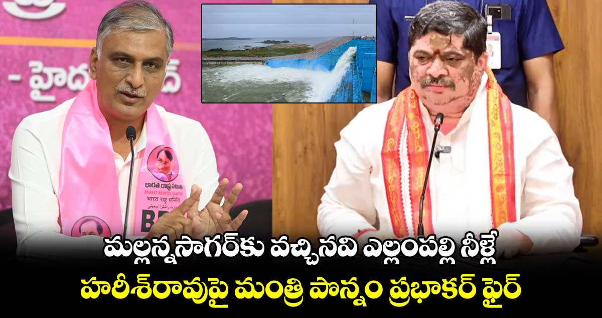మల్లన్నసాగర్కు వచ్చినవి ఎల్లంపల్లి నీళ్లే : హరీశ్రావుపై మంత్రి పొన్నం ప్రభాకర్ ఫైర్