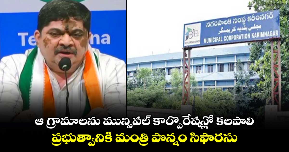 ఆ గ్రామాలను మున్సిపల్  కార్పొరేషన్లో కలపాలి.. ప్రభుత్వానికి మంత్రి  పొన్నం సిఫారసు