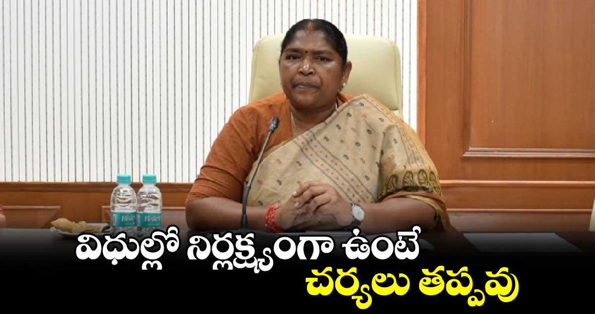 విధుల్లో నిర్లక్ష్యంగా ఉంటే చర్యలు తప్పవు : మంత్రి సీతక్క