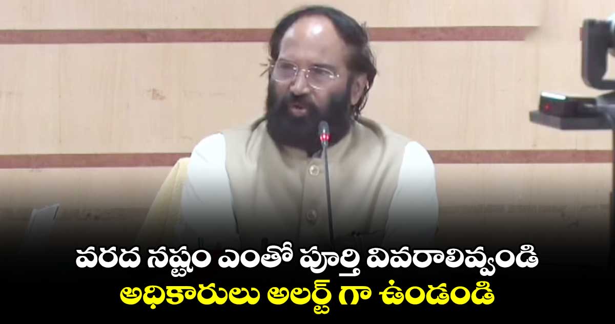 వరద నష్టం ఎంతో  పూర్తి వివరాలివ్వండి  : మంత్రి ఉత్తమ్ కుమార్ రెడ్డి