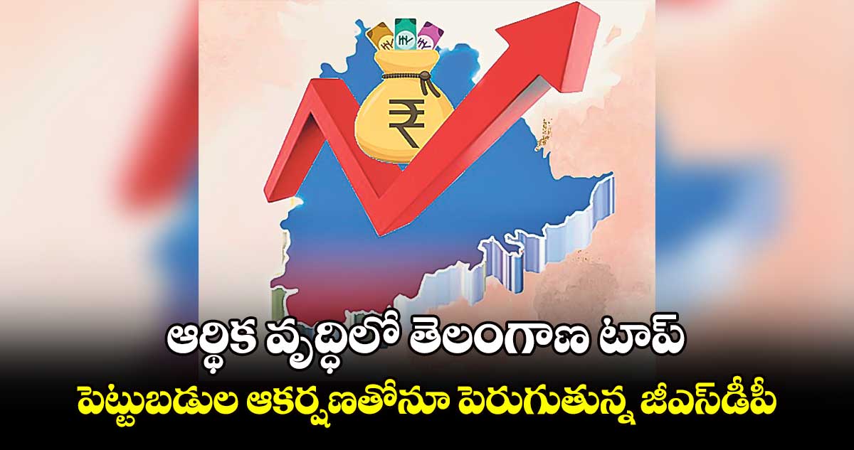 ఆర్థిక వృద్ధిలో తెలంగాణ టాప్.. పెట్టుబడుల ఆకర్షణతోనూ పెరుగుతున్న జీఎస్‌‌‌‌డీపీ