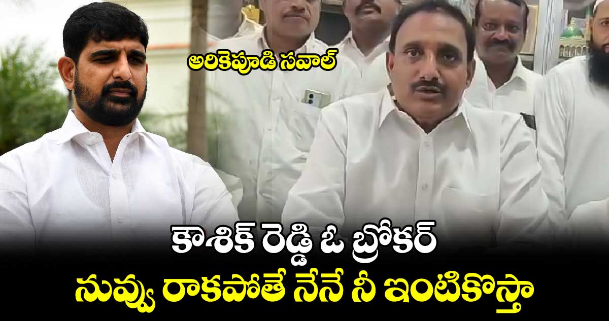 కౌశిక్ రెడ్డి ఓ బ్రోకర్.. నువ్వు రాకపోతే నేనే నీ ఇంటికొస్తా : అరికెపూడి సవాల్