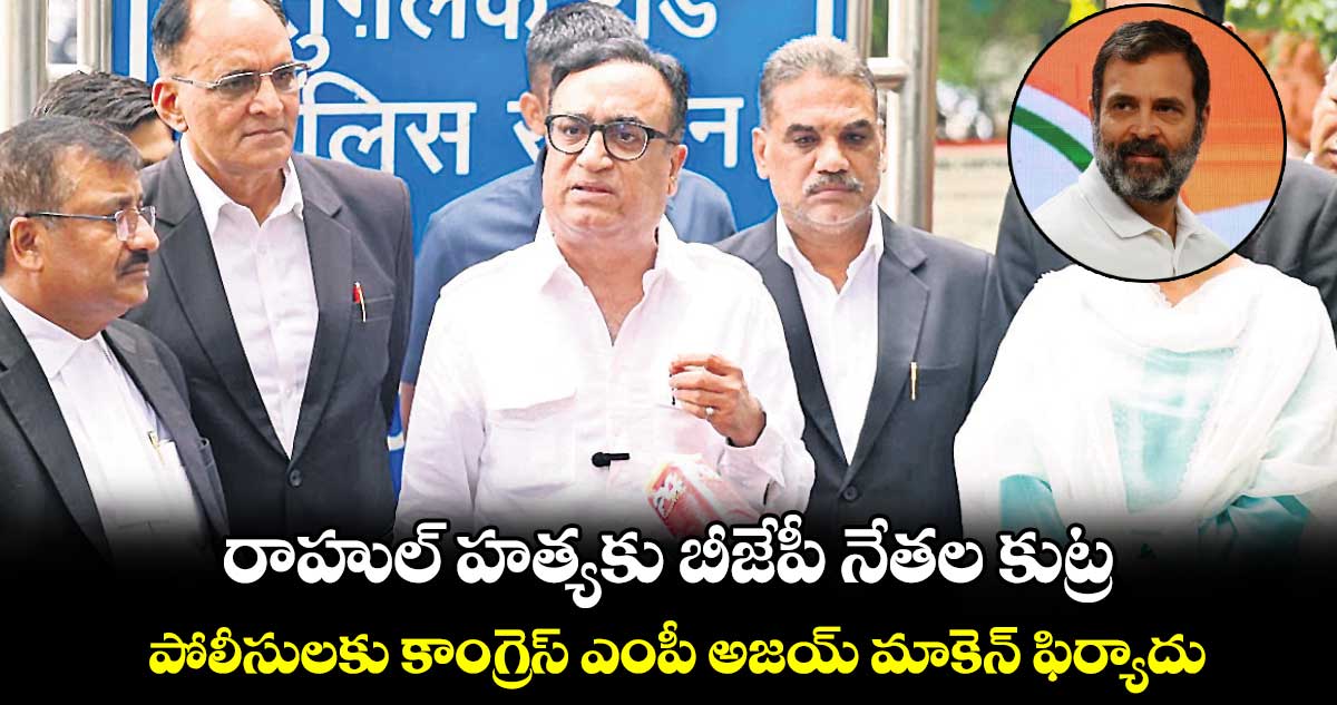 రాహుల్ హత్యకు బీజేపీ నేతల కుట్ర : పోలీసులకు కాంగ్రెస్​ ఎంపీ అజయ్ మాకెన్ ఫిర్యాదు