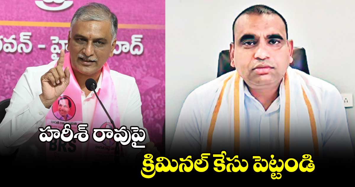 హరీశ్ రావుపై క్రిమినల్ కేసు పెట్టండి