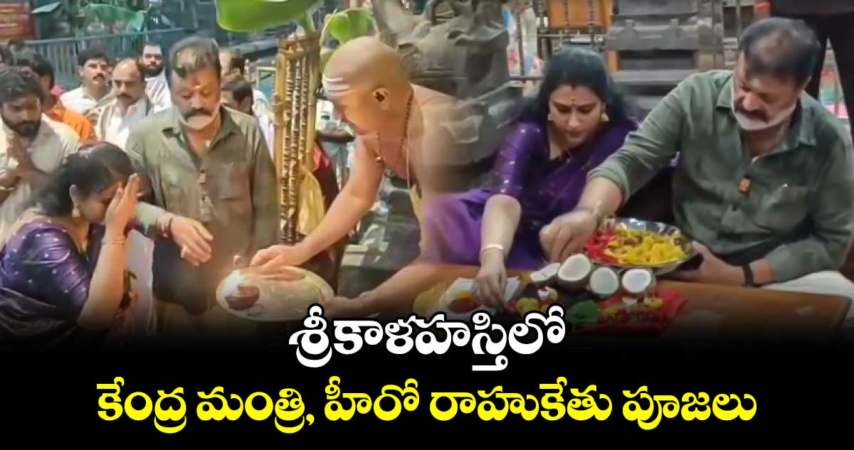 శ్రీకాళహస్తిలో కేంద్ర మంత్రి, హీరో రాహుకేతు పూజలు