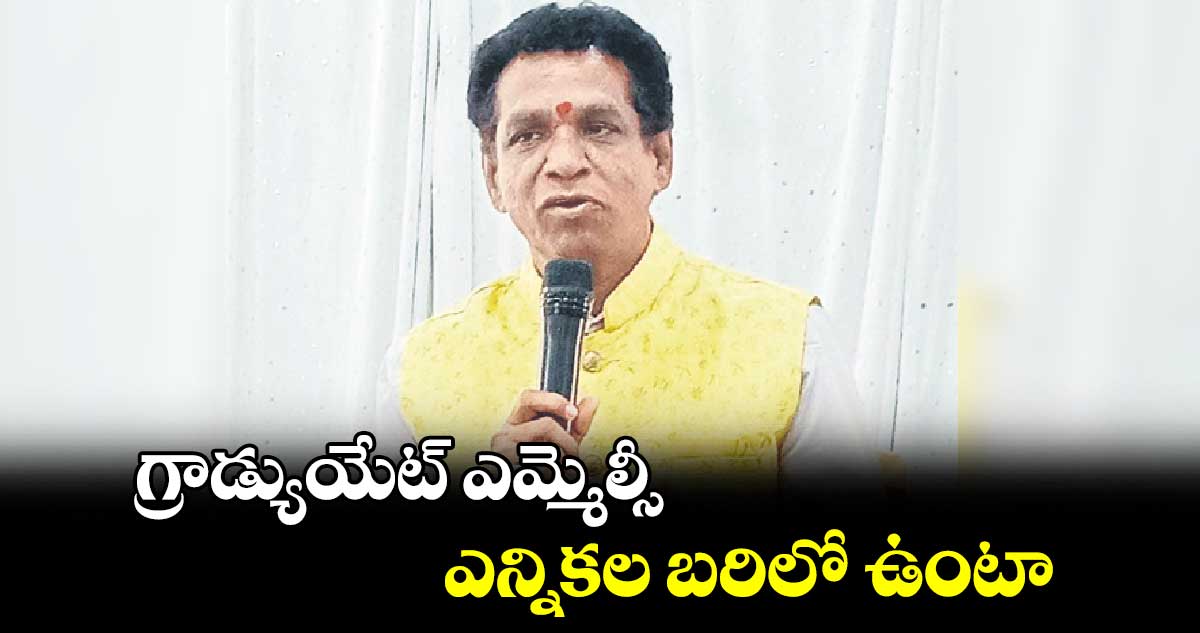 గ్రాడ్యుయేట్ ఎమ్మెల్సీ ఎన్నికల బరిలో ఉంటా