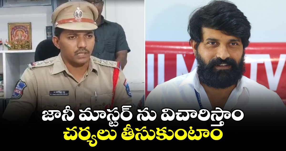 జానీ మాస్టర్ ను విచారిస్తాం.. చర్యలు తీసుకుంటాం : పోలీసులు